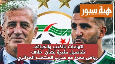 اتهاماتٌ بالكذبِ والخيانة.. تفاصيل مثيرة بشأن خلاف رياض محرز مع مدرب المنتخب الجزائري
