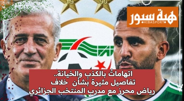 اتهاماتٌ بالكذبِ والخيانة.. تفاصيل مثيرة بشأن خلاف رياض محرز مع مدرب المنتخب الجزائري