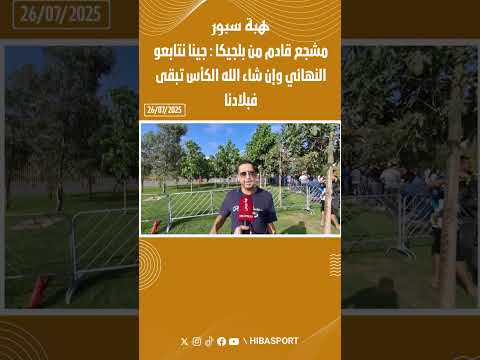 مشجع قادم من بلجيكا : جينا نتابعو النهائي وإن شاء الله الكأس تبقى فبلادنا