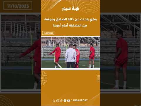 وهبي يتحدث عن حالة الصادق وموقفه من المشاركة أمام أمريكا