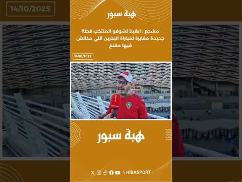 مشجع : ابغينا نشوفو المنتخب فحلة جديدة مغايرة لمباراة البحرين اللي مكانش فيها مقنع