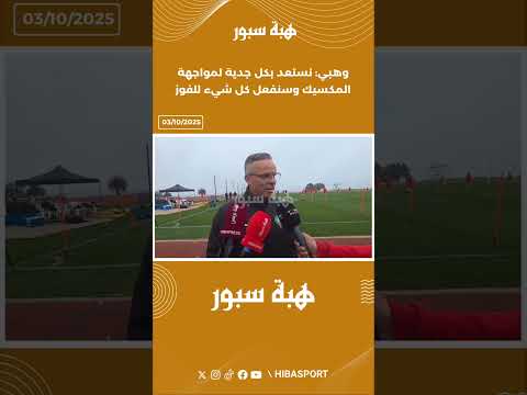 وهبي: نستعد بكل جدية لمواجهة المكسيك وسنفعل كل شيء للفوز