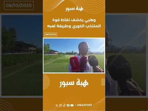 وهبي يكشف نقاط قوة المنتخب الكوري وطريقة لعبه