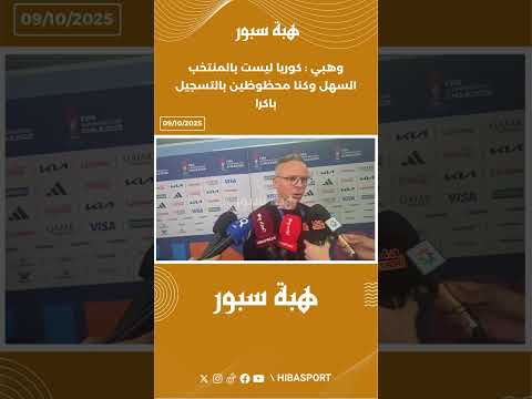 وهبي : كوريا ليست بالمنتخب السهل وكنا محظوظين بالتسجيل باكرا