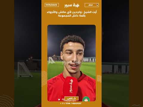 أيت الشيخ : واجدين لأي ماتش والأجواء رائعة داخل المجموعة