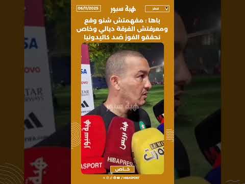 باها : مفهمتش شنو وقع ومعرفتش الفرقة ديالي وخاص نحققو الفوز ضد كاليدونيا