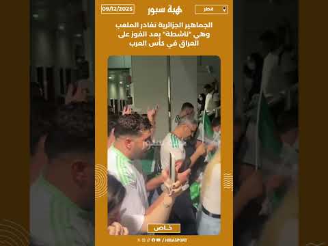 الجماهير الجزائرية تغادر الملعب وهي "ناشطة" بعد الفوز على العراق في كأس العرب