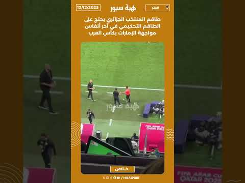 طاقم المنتخب الجزائري يحتج على الطاقم التحكيمي في آخر أنفاس مواجهة الإمارات بكأس العرب
