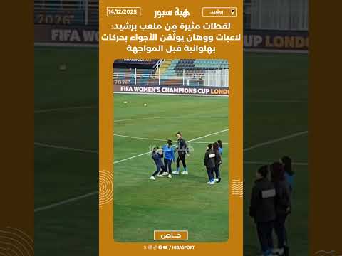 لقطات مثيرة من ملعب برشيد: لاعبات ووهان يوثّقن الأجواء بحركات بهلوانية قبل المواجهة