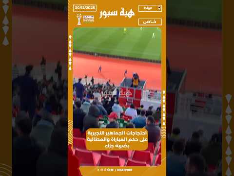 احتجاجات الجماهير النجيرية على حكم المباراة والمطالبة بضربة جزاء