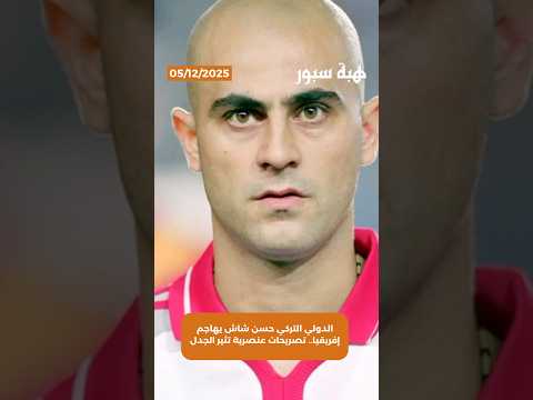 الدولي التركي حسن شاش يهاجم إفريقيا.. تصريحات عنصرية تثير الجدل