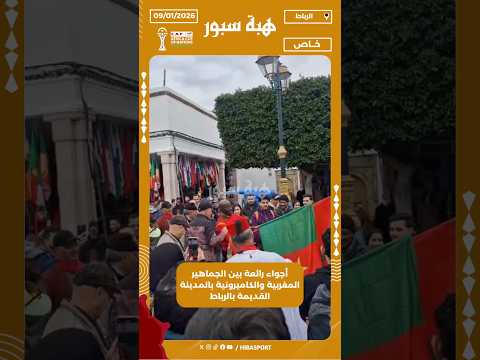 أجواء رائعة بين الجماهير المغربية والكاميرونية بالمدينة القديمة بالرباط