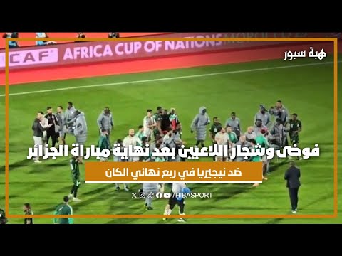 فوضى وشجار اللاعبين بعد نهاية مباراة الجزائر ضد نيجيريا في ربع نهائي الكان