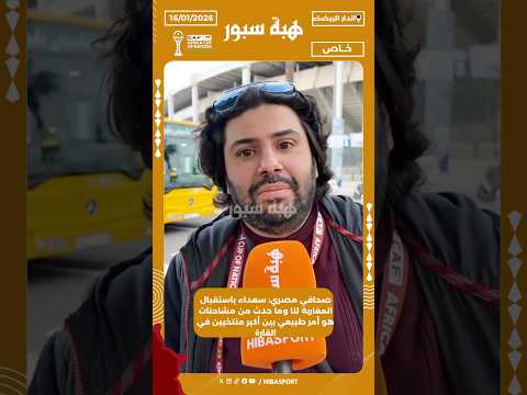 صحافي مصري: سعداء باستقبال المغاربة لنا وما حدث من مشاحنات هو أمر طبيعي بين أكبر منتخبين في القارة