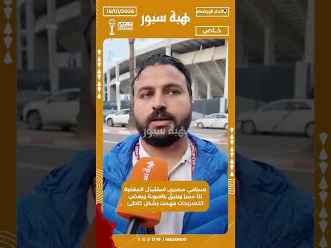 صحافي مصري: استقبال المغاربة لنا مميز ويليق بالعروبة وبعض التصريحات فهمت بشكل خاطئ