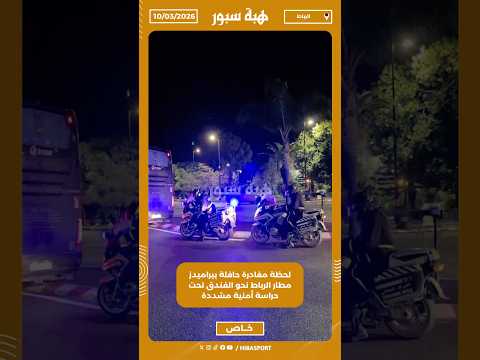 لحظة مغادرة حافلة بيراميدز مطار الرباط نحو الفندق تحت حراسة أمنية مشددة