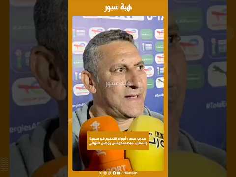 مدرب مصر : أجواء التحكيم غير صحية والمغرب ميطمنكومش يوصل للنهائي