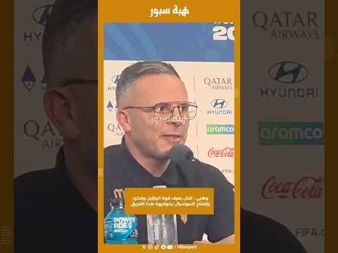 وهبي : الكل يعرف قوة البرازيل وفخور بإفتتاح المونديال بمواجهة هذا الفريق