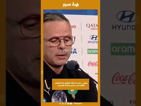 وهبي : نحن لا نخاف البرازيل ولا البرازيل تخافنا نحن نحترم بعضنا البعض