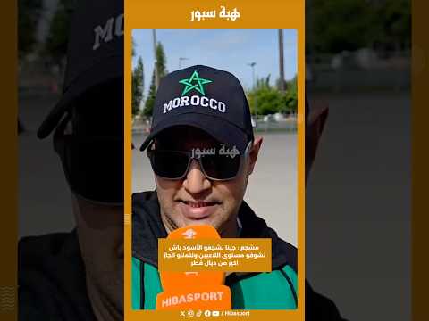 مشجع : جينا نشجعو الأسود باش نشوفو مستوى اللاعبين ونتمناو انجاز اكبر من ديال قطر