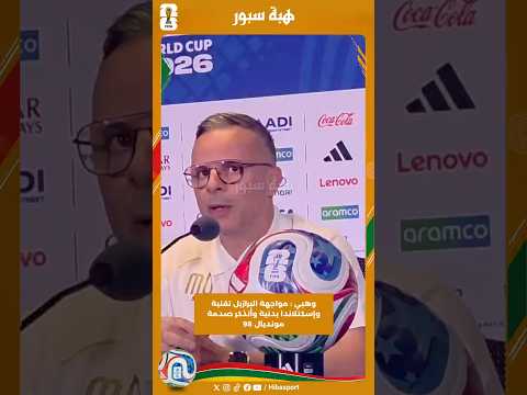 وهبي : مواجهة البرازيل تقنية وإسكتلاندا بدنية وأتذكر صدمة مونديال 98