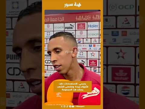 رحيمي : الاستعدادات دازت فأجواء جيدة وكنتمنى الشعب يساند هذ المجموعة
