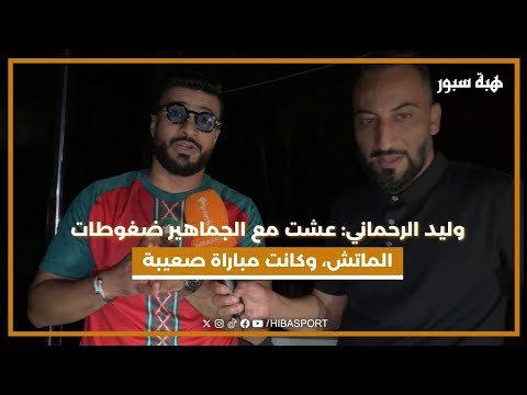 وليد الرحماني: عشت مع الجماهير ضغوطات الماتش، وكانت مباراة صعيبة، والحمد لله فرحنا بالفوز