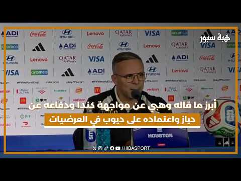 أبرز ما قاله وهبي عن مواجهة كندا ودفاعه عن دياز واعتماده على ديوب في العرضيات