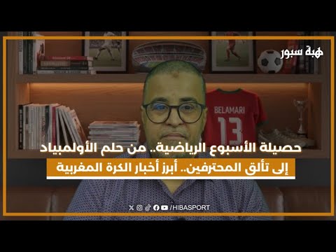 حصيلة الأسبوع الرياضية.. من حلم الأولمبياد إلى تألق المحترفين.. أبرز أخبار الكرة المغربية والعالمية